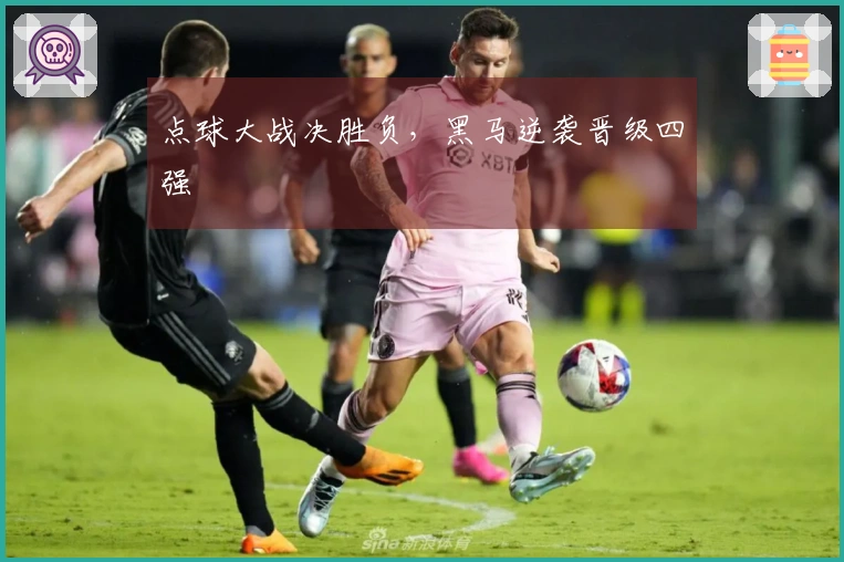 点球大战决胜负，黑马逆袭晋级四强