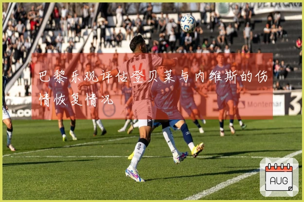 巴黎乐观评估登贝莱与内维斯的伤情恢复情况