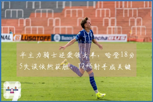 半主力骑士逆袭领头羊，哈登18分5失误依然获胜，12+6射手成关键