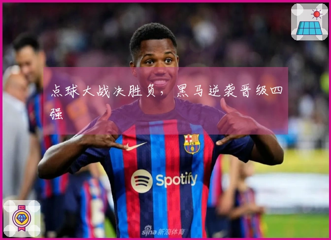 点球大战决胜负，黑马逆袭晋级四强