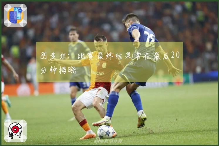 图多尔:比赛最终结果常在最后20分钟揭晓
