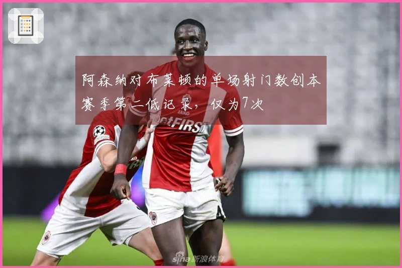 阿森纳对布莱顿的单场射门数创本赛季第二低记录，仅为7次