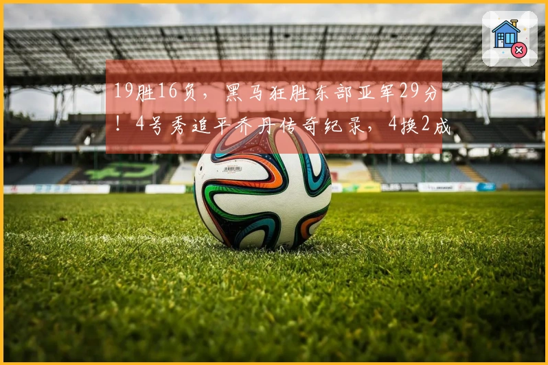 19胜16负，黑马狂胜东部亚军29分！4号秀追平乔丹传奇纪录，4换2成功捡到宝