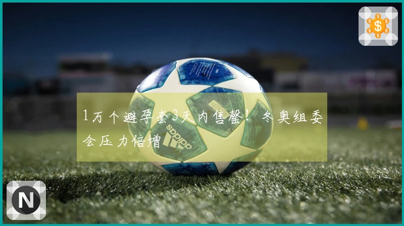 1万个避孕套3天内售罄！冬奥组委会压力倍增