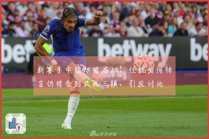 新赛季中超即将启动！任航为何传言仍将告别武汉三镇，引发讨论