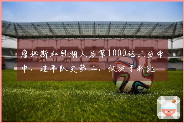 詹姆斯加盟湖人后第1000记三分命中，追平队史第二，仅次于科比