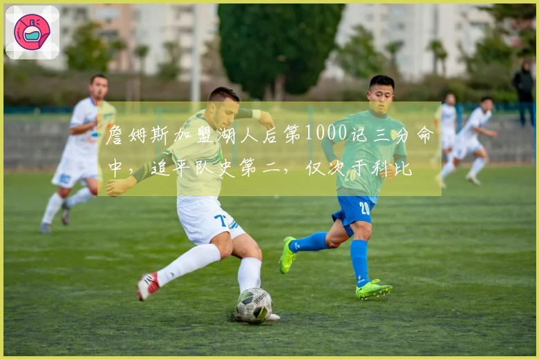 詹姆斯加盟湖人后第1000记三分命中，追平队史第二，仅次于科比