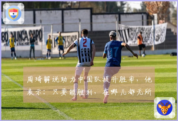 周琦解说助力中国队提升胜率，他表示：只要能胜利，在哪儿都无所谓