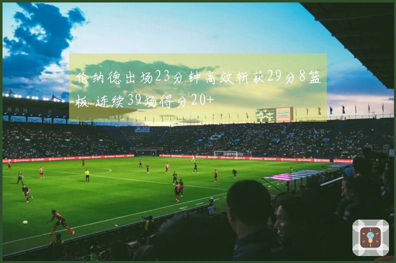 伦纳德出场23分钟高效斩获29分8篮板 连续39场得分20+