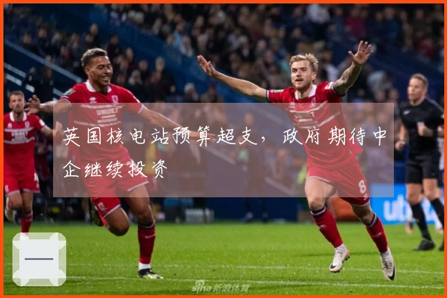 英国核电站预算超支，政府期待中企继续投资