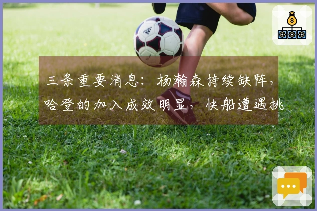 三条重要消息：杨瀚森持续缺阵，哈登的加入成效明显，快船遭遇挑战