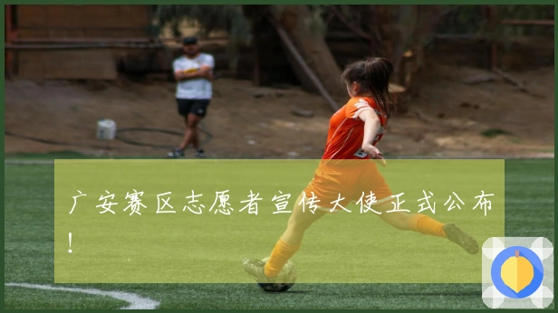 广安赛区志愿者宣传大使正式公布！