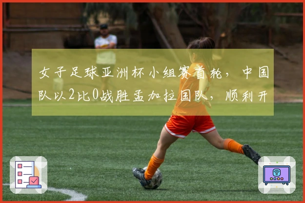 女子足球亚洲杯小组赛首轮，中国队以2比0战胜孟加拉国队，顺利开局
