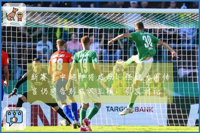 新赛季中超即将启动！任航为何传言仍将告别武汉三镇，引发讨论