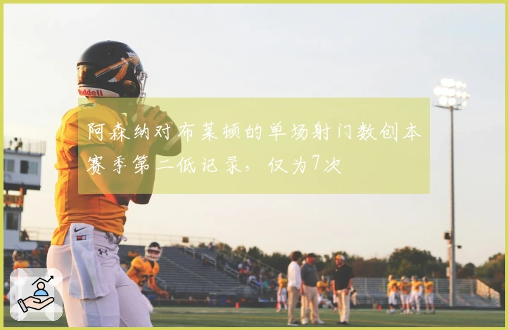 阿森纳对布莱顿的单场射门数创本赛季第二低记录，仅为7次