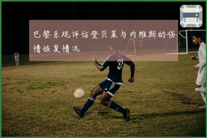 巴黎乐观评估登贝莱与内维斯的伤情恢复情况