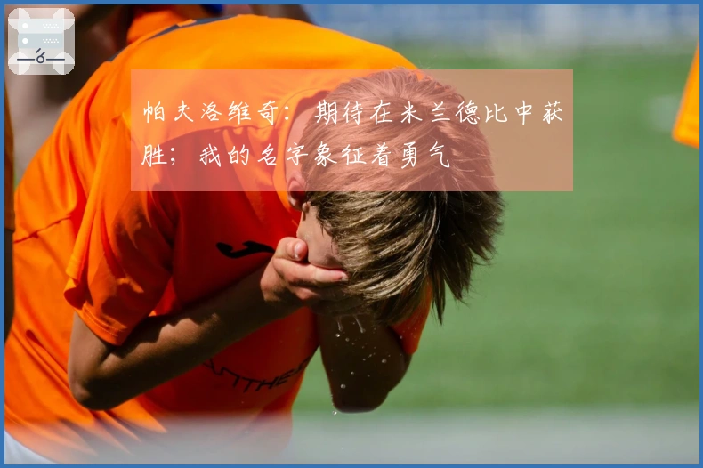 帕夫洛维奇：期待在米兰德比中获胜；我的名字象征着勇气