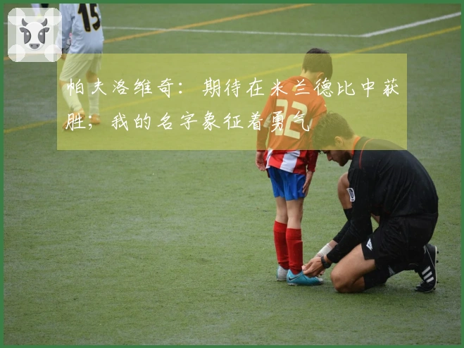 帕夫洛维奇：期待在米兰德比中获胜；我的名字象征着勇气