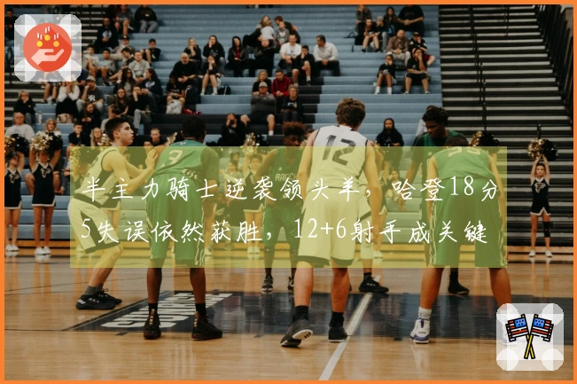 半主力骑士逆袭领头羊，哈登18分5失误依然获胜，12+6射手成关键