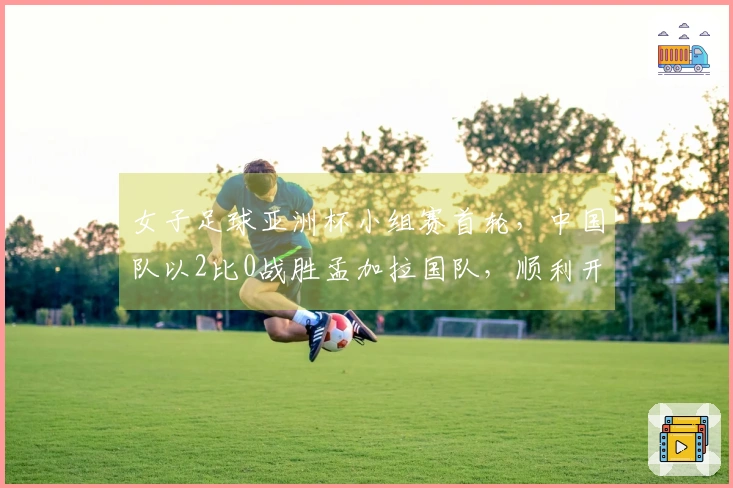 女子足球亚洲杯小组赛首轮，中国队以2比0战胜孟加拉国队，顺利开局