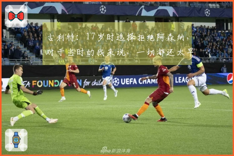 古利特：17岁时选择拒绝阿森纳，对于当时的我来说，一切都还太早了