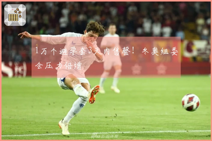 1万个避孕套3天内售罄！冬奥组委会压力倍增