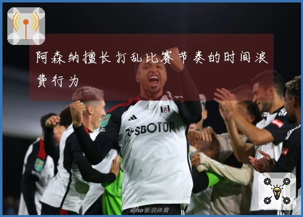 阿森纳擅长打乱比赛节奏的时间浪费行为