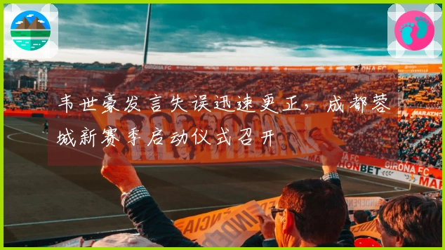 韦世豪发言失误迅速更正，成都蓉城新赛季启动仪式召开