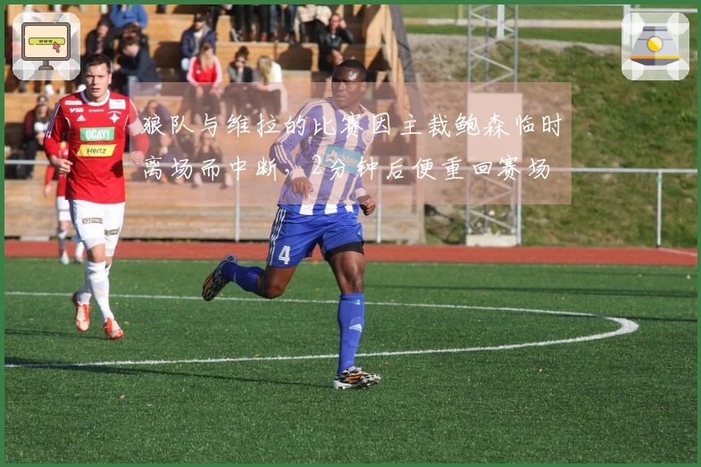 狼队与维拉的比赛因主裁鲍森临时离场而中断，2分钟后便重回赛场