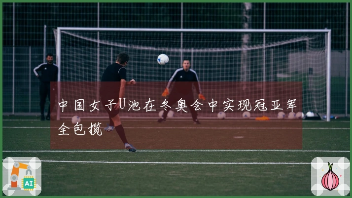中国女子U池在冬奥会中实现冠亚军全包揽
