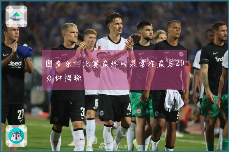 图多尔：比赛最终结果常在最后20分钟揭晓