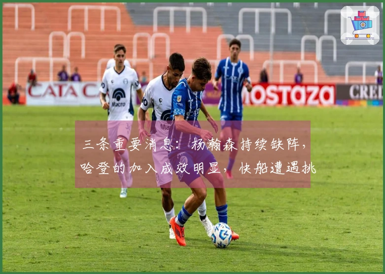 三条重要消息：杨瀚森持续缺阵，哈登的加入成效明显，快船遭遇挑战