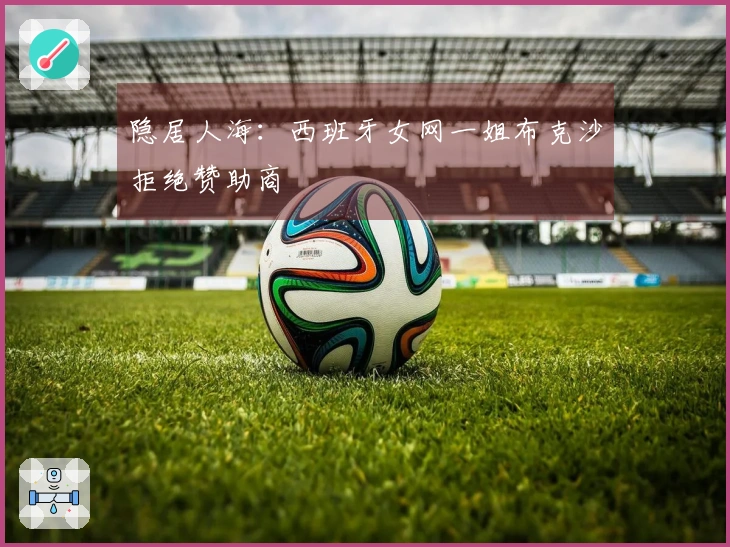 隐居人海：西班牙女网一姐布克沙拒绝赞助商