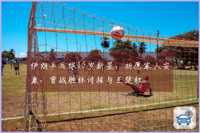 伊朗乒乓球15岁新星，祈愿家人安康，曾战胜林诗栋与王楚钦