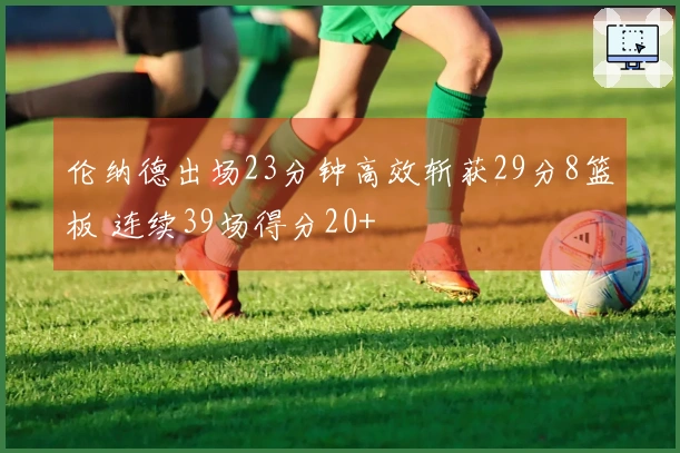 伦纳德出场23分钟高效斩获29分8篮板 连续39场得分20+