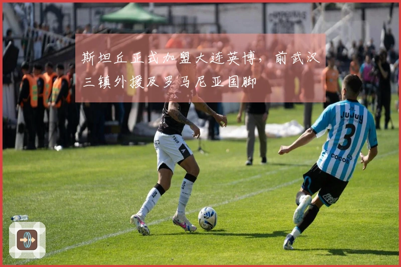 斯坦丘正式加盟大连英博，前武汉三镇外援及罗马尼亚国脚